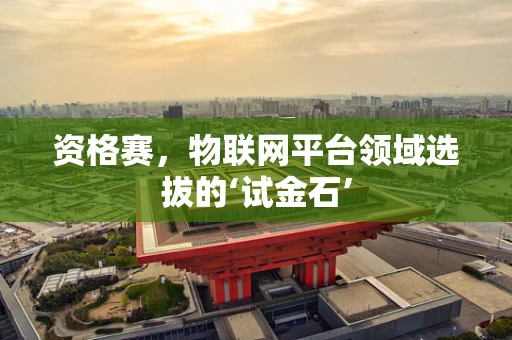 资格赛，物联网平台领域选拔的‘试金石’