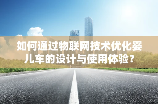 如何通过物联网技术优化婴儿车的设计与使用体验？