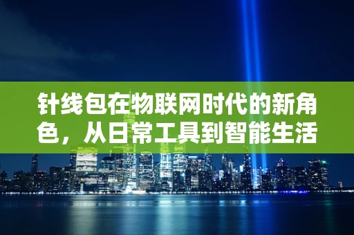 针线包在物联网时代的新角色，从日常工具到智能生活助手