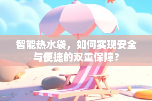 智能热水袋，如何实现安全与便捷的双重保障？