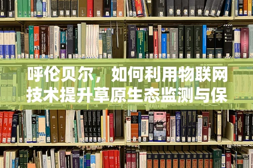 呼伦贝尔，如何利用物联网技术提升草原生态监测与保护？