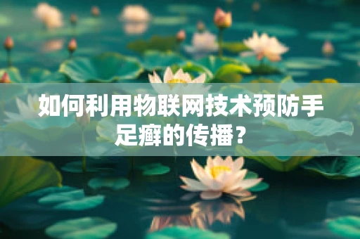 如何利用物联网技术预防手足癣的传播？
