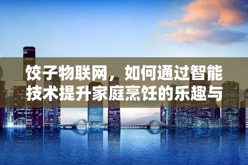 饺子物联网，如何通过智能技术提升家庭烹饪的乐趣与效率？