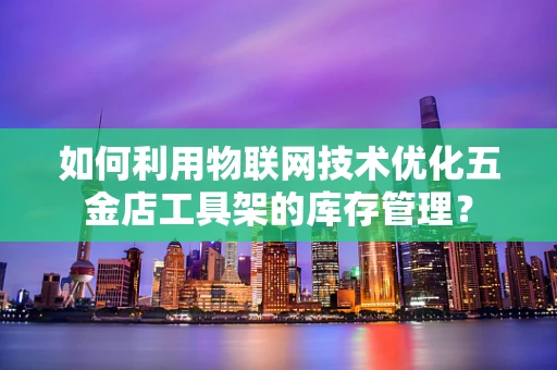 如何利用物联网技术优化五金店工具架的库存管理？