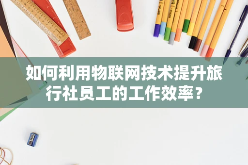 如何利用物联网技术提升旅行社员工的工作效率？