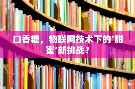 口香糖，物联网技术下的‘甜蜜’新挑战？