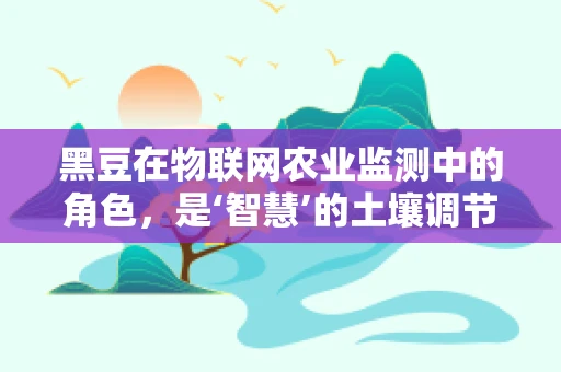 黑豆在物联网农业监测中的角色，是‘智慧’的土壤调节剂还是‘隐形’的作物健康守护者？