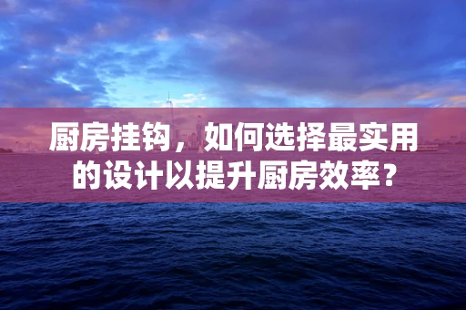 厨房挂钩，如何选择最实用的设计以提升厨房效率？