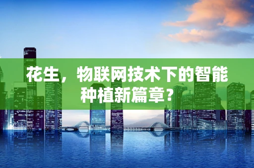 花生，物联网技术下的智能种植新篇章？