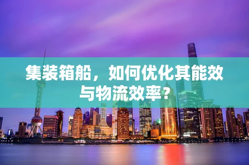 集装箱船，如何优化其能效与物流效率？