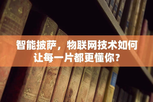 智能披萨，物联网技术如何让每一片都更懂你？