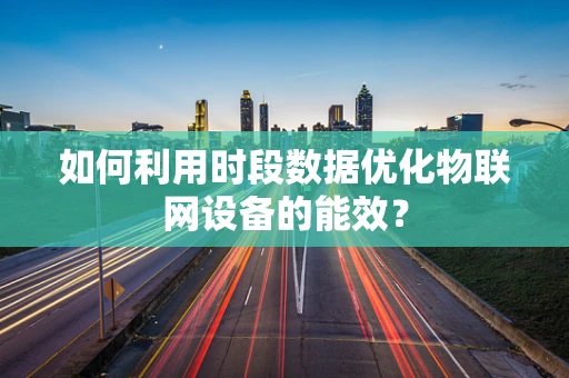如何利用时段数据优化物联网设备的能效？