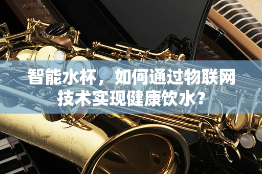 智能水杯，如何通过物联网技术实现健康饮水？