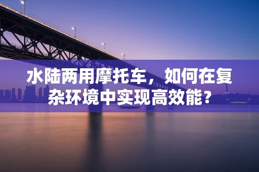 水陆两用摩托车，如何在复杂环境中实现高效能？