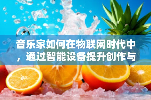 音乐家如何在物联网时代中，通过智能设备提升创作与表演的体验？