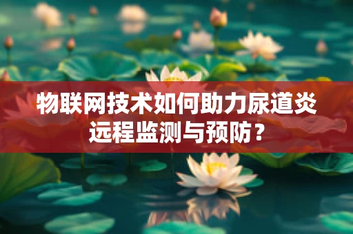 物联网技术如何助力尿道炎远程监测与预防？