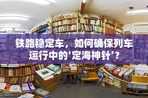 铁路稳定车，如何确保列车运行中的‘定海神针’？