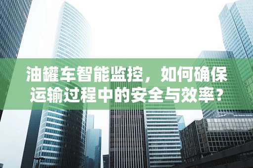 油罐车智能监控，如何确保运输过程中的安全与效率？