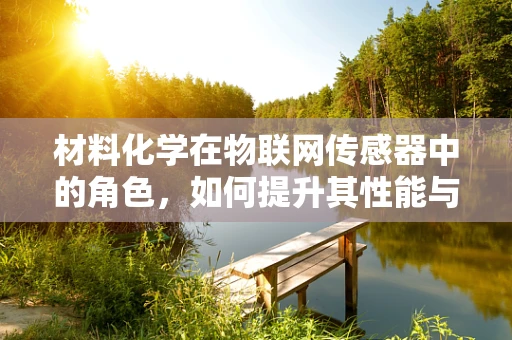 材料化学在物联网传感器中的角色，如何提升其性能与耐用性？
