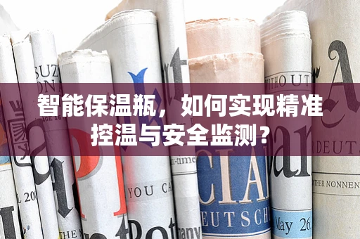 智能保温瓶，如何实现精准控温与安全监测？