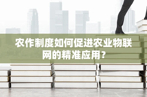 农作制度如何促进农业物联网的精准应用？