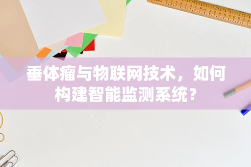 垂体瘤与物联网技术，如何构建智能监测系统？
