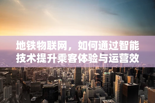 地铁物联网，如何通过智能技术提升乘客体验与运营效率？