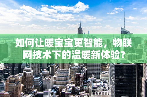 如何让暖宝宝更智能，物联网技术下的温暖新体验？