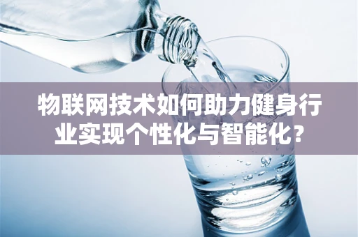 物联网技术如何助力健身行业实现个性化与智能化？