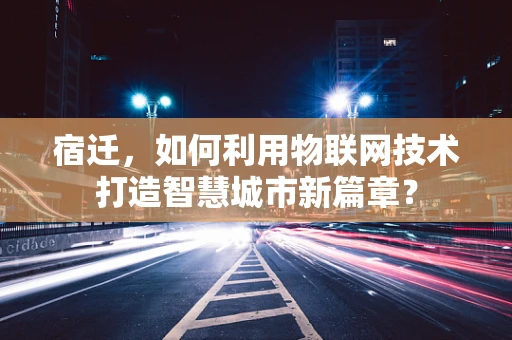 宿迁，如何利用物联网技术打造智慧城市新篇章？