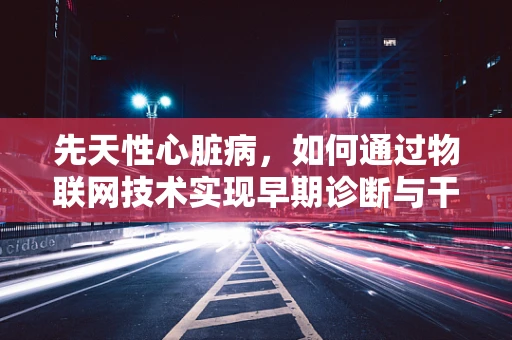 先天性心脏病，如何通过物联网技术实现早期诊断与干预？