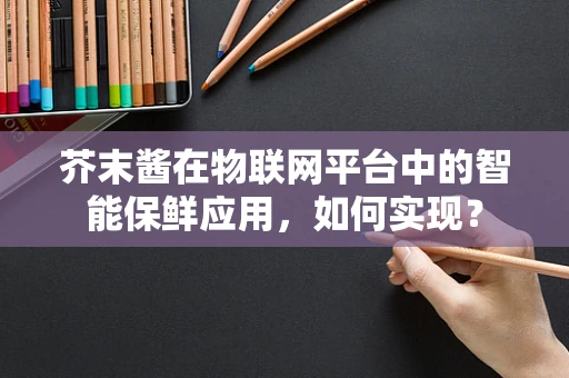 芥末酱在物联网平台中的智能保鲜应用，如何实现？