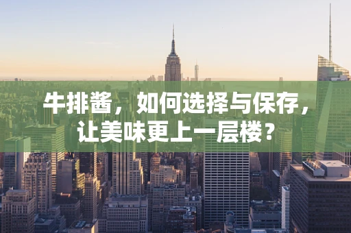 牛排酱，如何选择与保存，让美味更上一层楼？