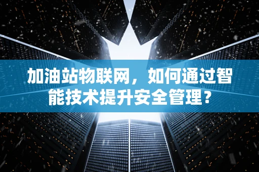 加油站物联网，如何通过智能技术提升安全管理？