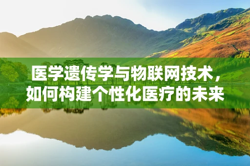 医学遗传学与物联网技术，如何构建个性化医疗的未来？
