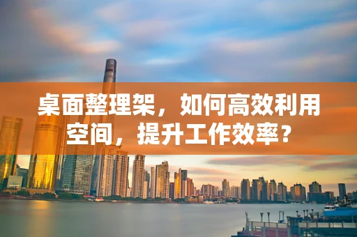 桌面整理架，如何高效利用空间，提升工作效率？