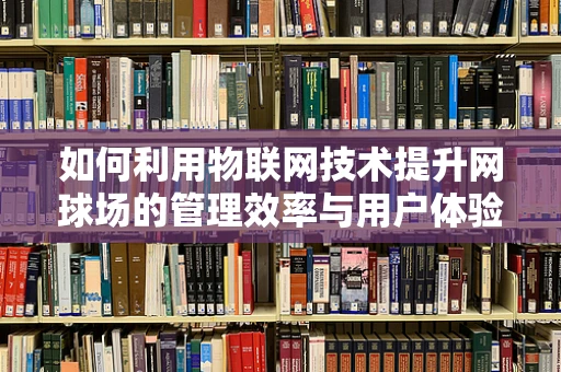 如何利用物联网技术提升网球场的管理效率与用户体验？