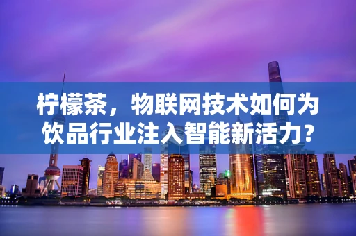 柠檬茶，物联网技术如何为饮品行业注入智能新活力？