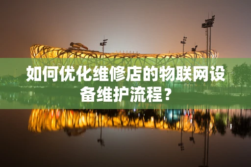 如何优化维修店的物联网设备维护流程？