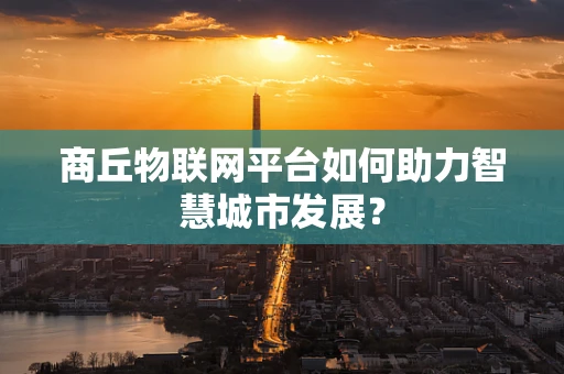商丘物联网平台如何助力智慧城市发展？