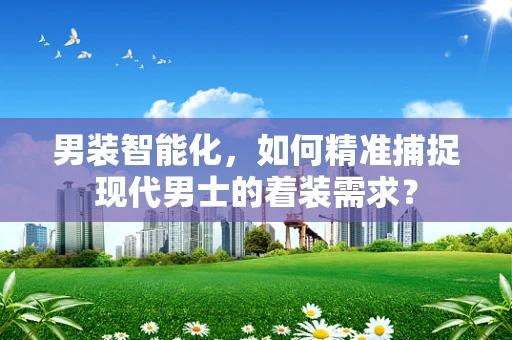 男装智能化，如何精准捕捉现代男士的着装需求？