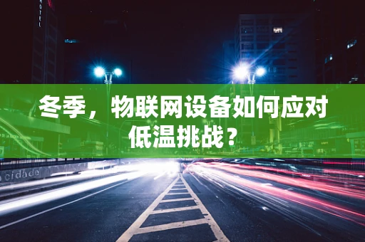 冬季，物联网设备如何应对低温挑战？
