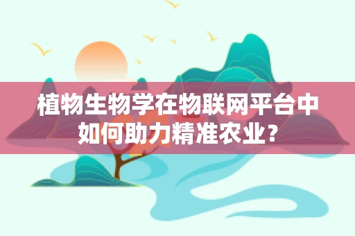 植物生物学在物联网平台中如何助力精准农业？
