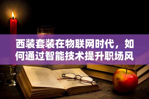 西装套装在物联网时代，如何通过智能技术提升职场风尚？