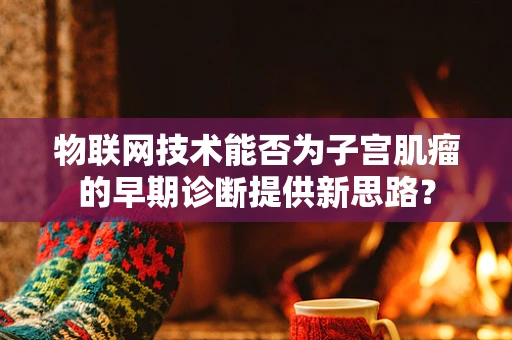 物联网技术能否为子宫肌瘤的早期诊断提供新思路？