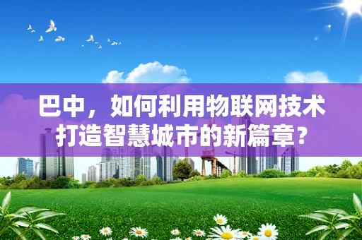 巴中，如何利用物联网技术打造智慧城市的新篇章？