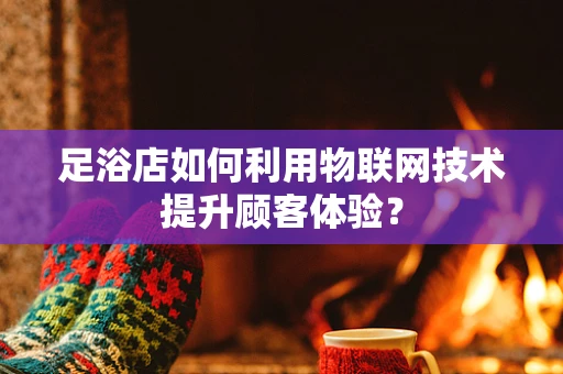 足浴店如何利用物联网技术提升顾客体验？