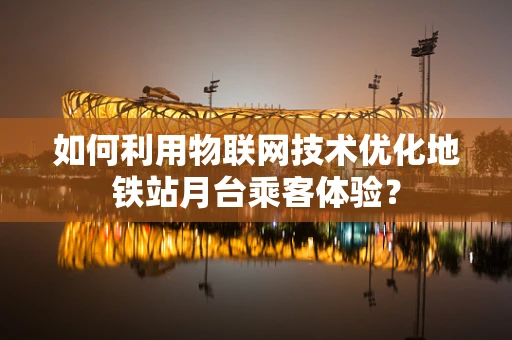 如何利用物联网技术优化地铁站月台乘客体验？