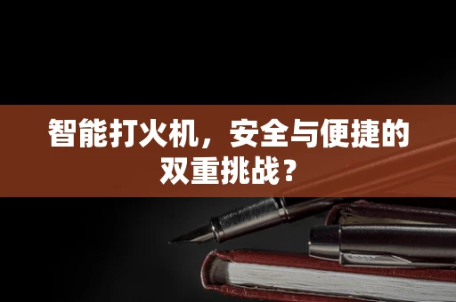 智能打火机，安全与便捷的双重挑战？