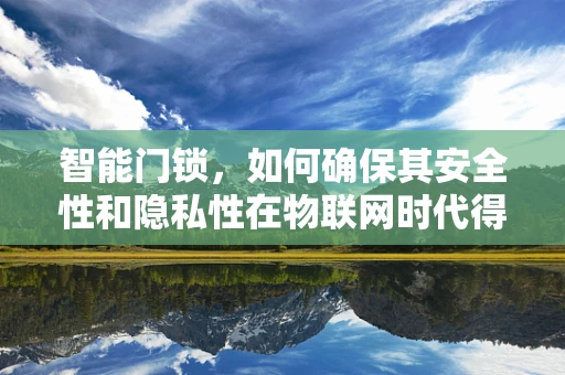 智能门锁，如何确保其安全性和隐私性在物联网时代得到双重保障？
